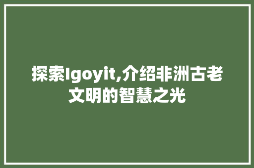 探索Igoyit,介绍非洲古老文明的智慧之光