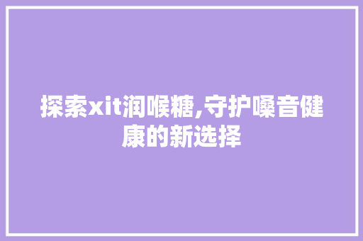 探索xit润喉糖,守护嗓音健康的新选择