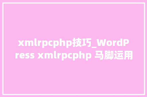 xmlrpcphp技巧_WordPress xmlrpcphp 马脚运用