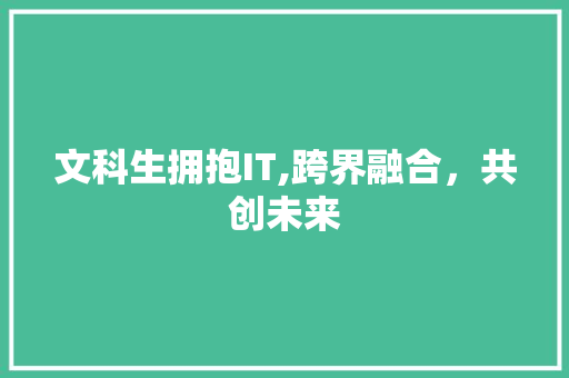 文科生拥抱IT,跨界融合，共创未来
