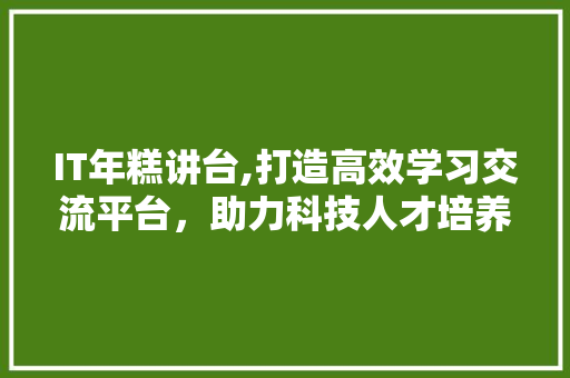 IT年糕讲台,打造高效学习交流平台，助力科技人才培养
