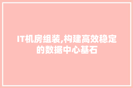 IT机房组装,构建高效稳定的数据中心基石