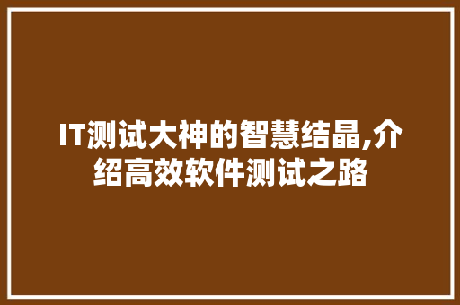 IT测试大神的智慧结晶,介绍高效软件测试之路