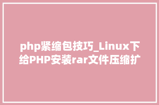 php紧缩包技巧_Linux下给PHP安装rar文件压缩扩展的方法