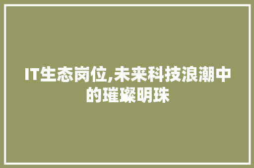 IT生态岗位,未来科技浪潮中的璀璨明珠