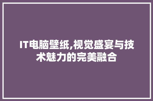 IT电脑壁纸,视觉盛宴与技术魅力的完美融合