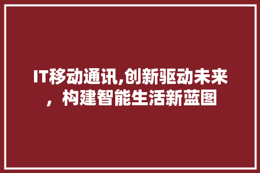 IT移动通讯,创新驱动未来，构建智能生活新蓝图
