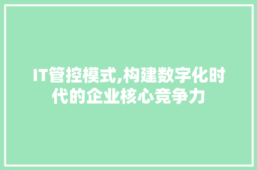 IT管控模式,构建数字化时代的企业核心竞争力