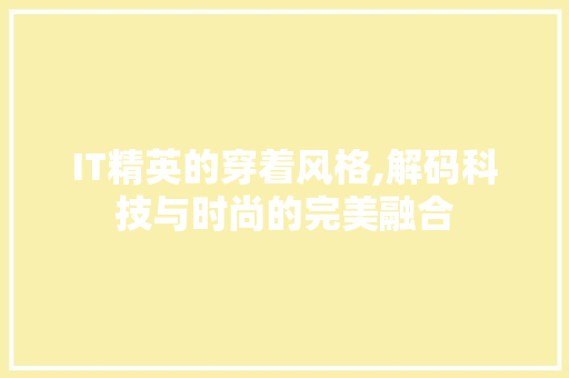 IT精英的穿着风格,解码科技与时尚的完美融合
