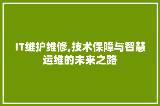 IT维护维修,技术保障与智慧运维的未来之路