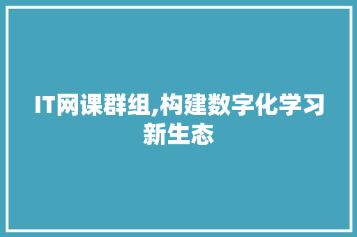 IT网课群组,构建数字化学习新生态