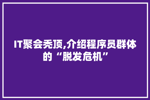 IT聚会秃顶,介绍程序员群体的“脱发危机”