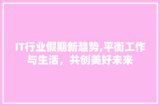 IT行业假期新趋势,平衡工作与生活，共创美好未来