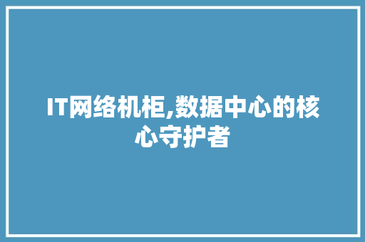 IT网络机柜,数据中心的核心守护者