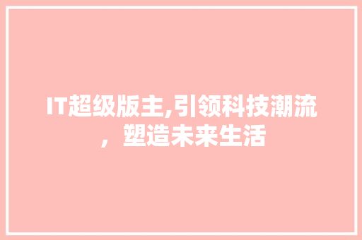 IT超级版主,引领科技潮流，塑造未来生活