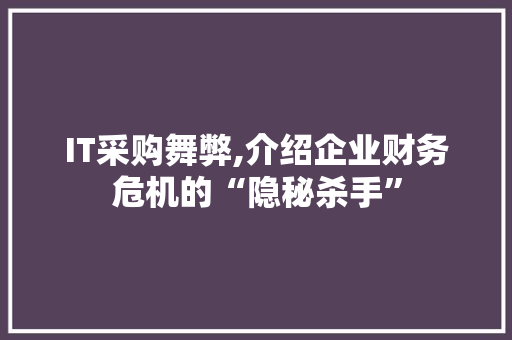 IT采购舞弊,介绍企业财务危机的“隐秘杀手”