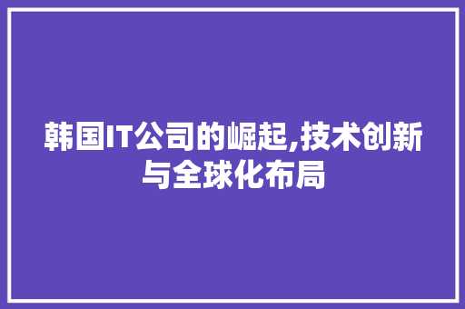 韩国IT公司的崛起,技术创新与全球化布局