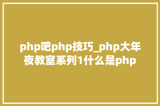 php吧php技巧_php大年夜教室系列1什么是php