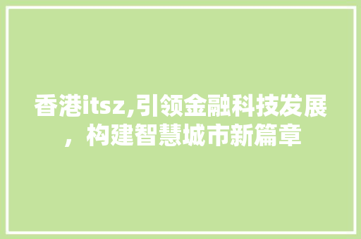 香港itsz,引领金融科技发展，构建智慧城市新篇章
