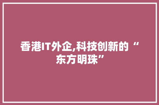 香港IT外企,科技创新的“东方明珠”