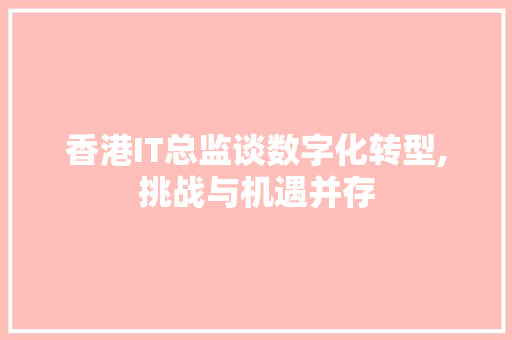 香港IT总监谈数字化转型,挑战与机遇并存