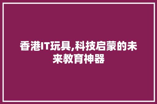 香港IT玩具,科技启蒙的未来教育神器