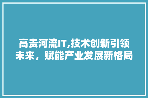 高贵河流IT,技术创新引领未来，赋能产业发展新格局
