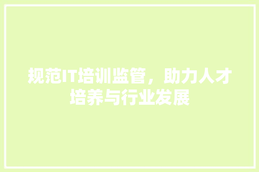 规范IT培训监管，助力人才培养与行业发展