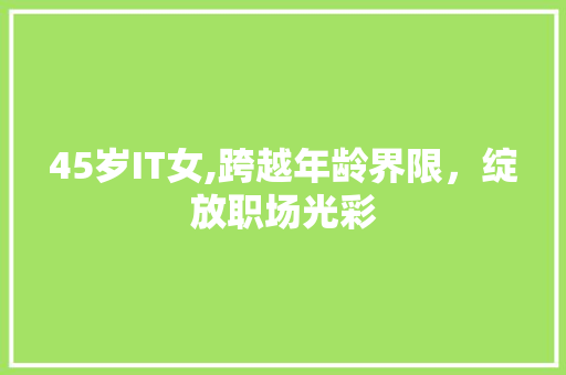 45岁IT女,跨越年龄界限，绽放职场光彩