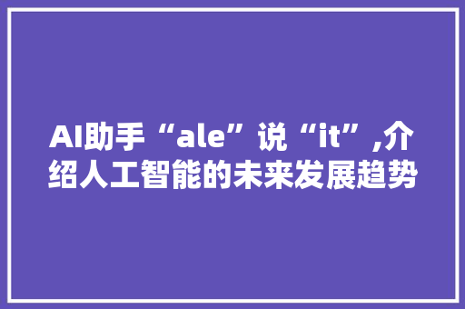 AI助手“ale”说“it”,介绍人工智能的未来发展趋势
