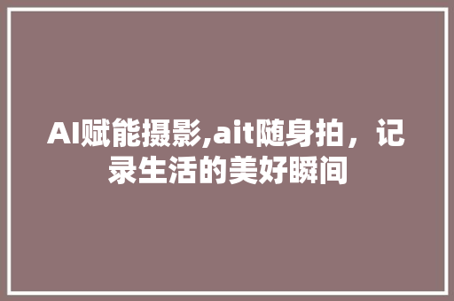 AI赋能摄影,ait随身拍，记录生活的美好瞬间