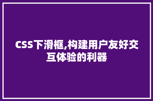 CSS下滑框,构建用户友好交互体验的利器