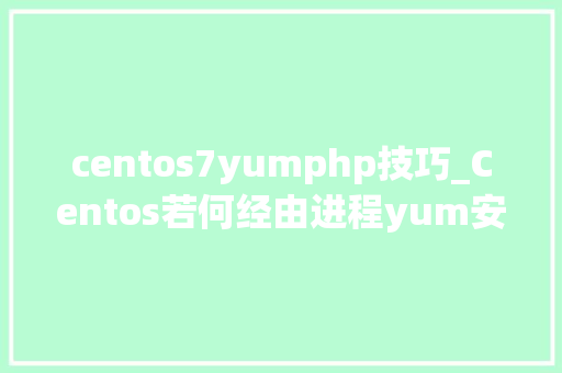 centos7yumphp技巧_Centos若何经由进程yum安装php7