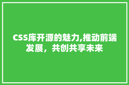 CSS库开源的魅力,推动前端发展，共创共享未来