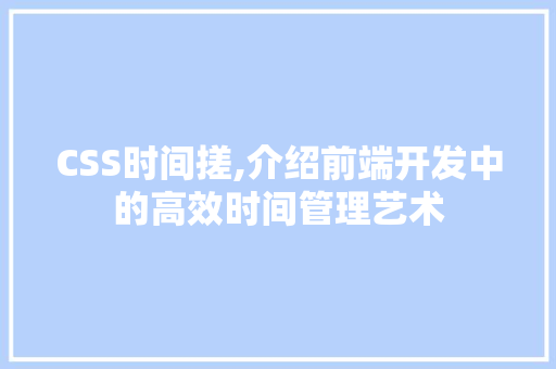 CSS时间搓,介绍前端开发中的高效时间管理艺术