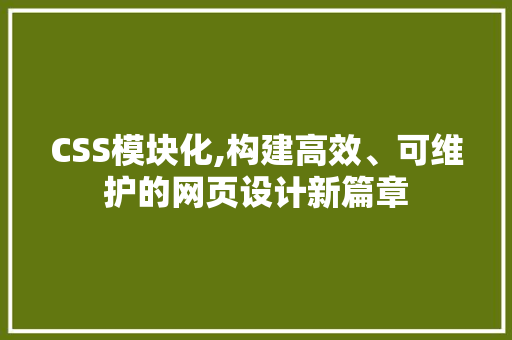 CSS模块化,构建高效、可维护的网页设计新篇章