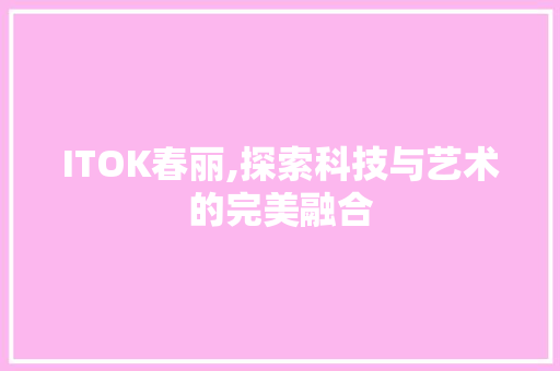 ITOK春丽,探索科技与艺术的完美融合