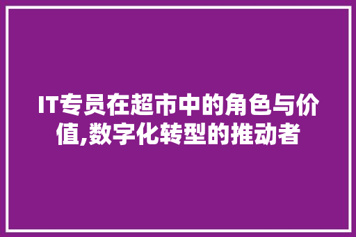 IT专员在超市中的角色与价值,数字化转型的推动者