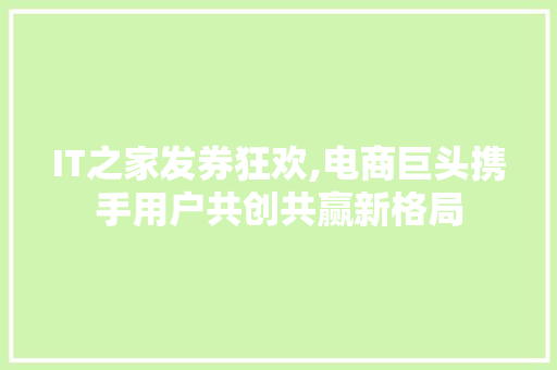 IT之家发券狂欢,电商巨头携手用户共创共赢新格局