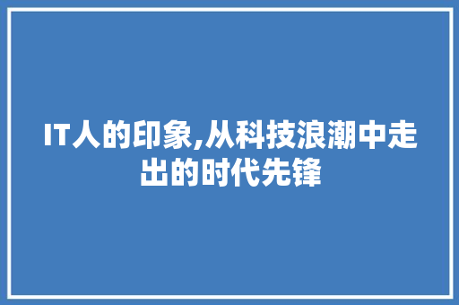 IT人的印象,从科技浪潮中走出的时代先锋