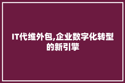 IT代维外包,企业数字化转型的新引擎