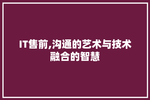IT售前,沟通的艺术与技术融合的智慧
