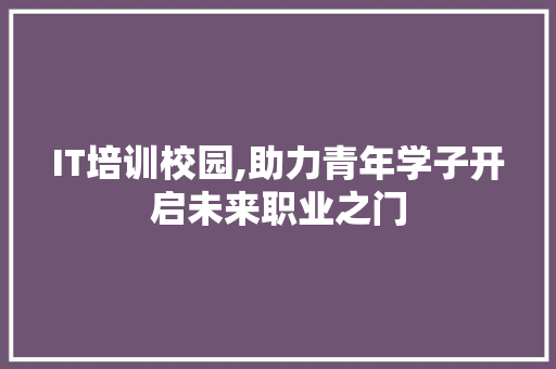 IT培训校园,助力青年学子开启未来职业之门