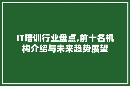 IT培训行业盘点,前十名机构介绍与未来趋势展望