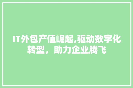 IT外包产值崛起,驱动数字化转型，助力企业腾飞