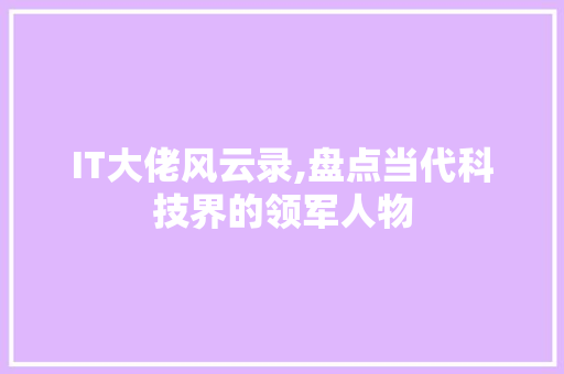 IT大佬风云录,盘点当代科技界的领军人物
