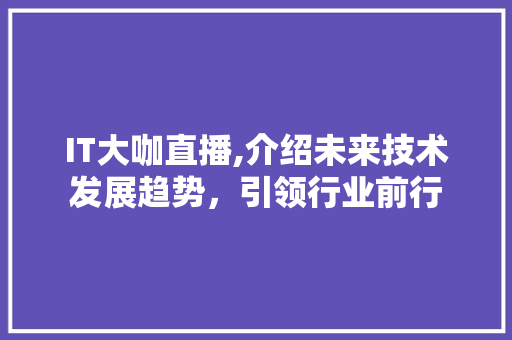 IT大咖直播,介绍未来技术发展趋势，引领行业前行