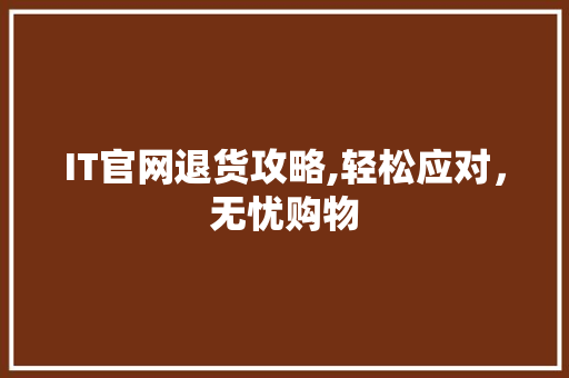 IT官网退货攻略,轻松应对，无忧购物