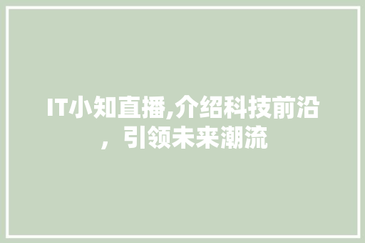 IT小知直播,介绍科技前沿，引领未来潮流