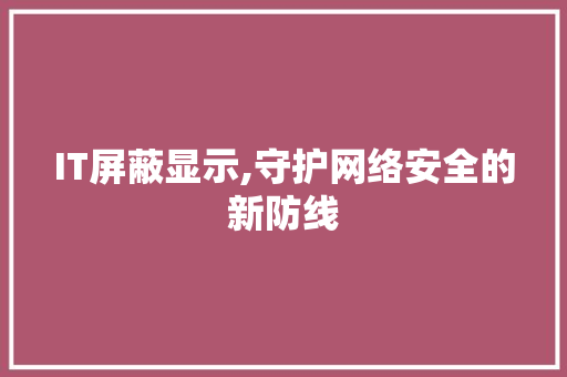 IT屏蔽显示,守护网络安全的新防线